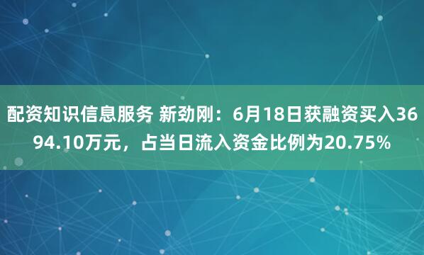 配资知识信息服务 新劲刚：6月18日获融资买入3694.10万元，占当日流入资金比例为20.75%