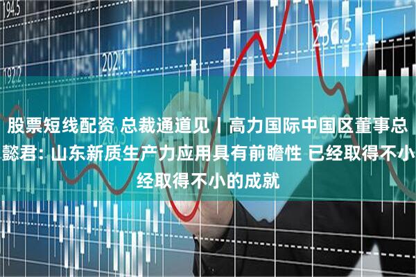 股票短线配资 总裁通道见丨高力国际中国区董事总经理邓懿君: 山东新质生产力应用具有前瞻性 已经取得不小的成就