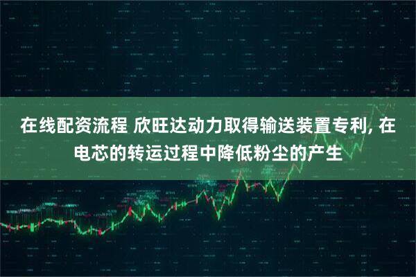 在线配资流程 欣旺达动力取得输送装置专利, 在电芯的转运过程中降低粉尘的产生