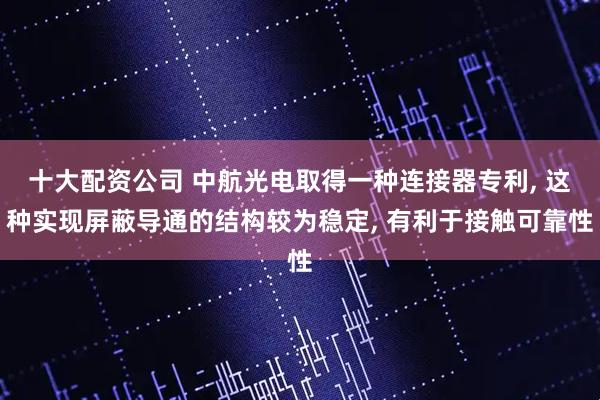 十大配资公司 中航光电取得一种连接器专利, 这种实现屏蔽导通的结构较为稳定, 有利于接触可靠性
