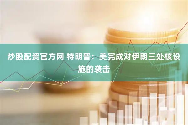炒股配资官方网 特朗普：美完成对伊朗三处核设施的袭击