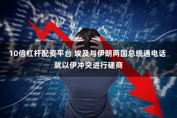 10倍杠杆配资平台 埃及与伊朗两国总统通电话 就以伊冲突进行磋商