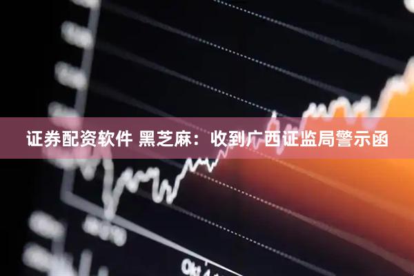 证券配资软件 黑芝麻：收到广西证监局警示函