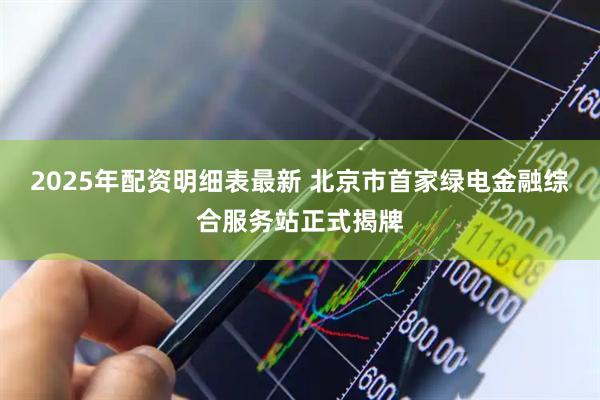 2025年配资明细表最新 北京市首家绿电金融综合服务站正式揭牌