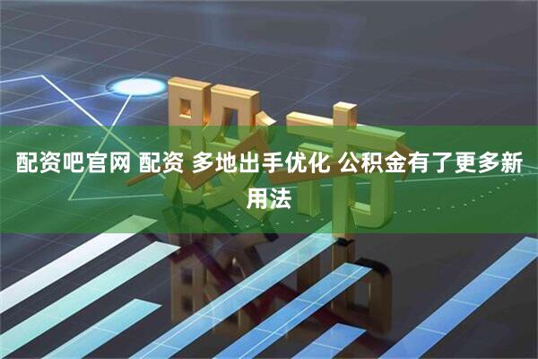 配资吧官网 配资 多地出手优化 公积金有了更多新用法