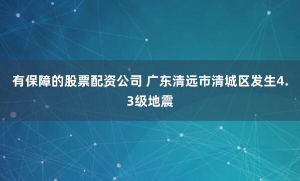 有保障的股票配资公司 广东清远市清城区发生4.3级地震