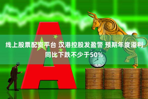 线上股票配资平台 汉港控股发盈警 预期年度溢利同比下跌不少于50%