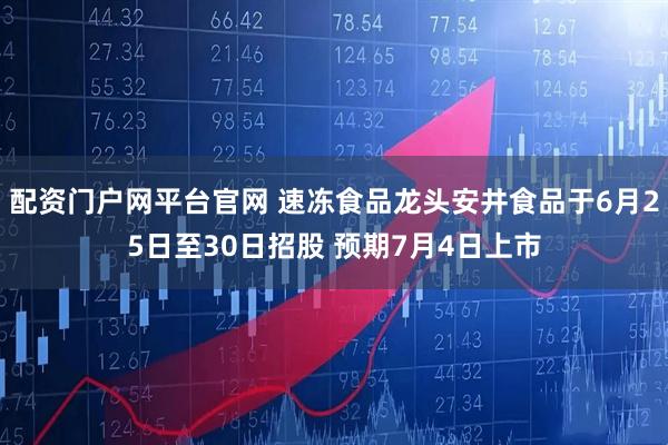 配资门户网平台官网 速冻食品龙头安井食品于6月25日至30日招股 预期7月4日上市