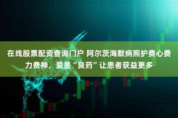 在线股票配资查询门户 阿尔茨海默病照护费心费力费神，爱是“良药”让患者获益更多