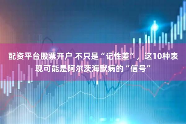 配资平台股票开户 不只是“记性差”，这10种表现可能是阿尔茨海默病的“信号”