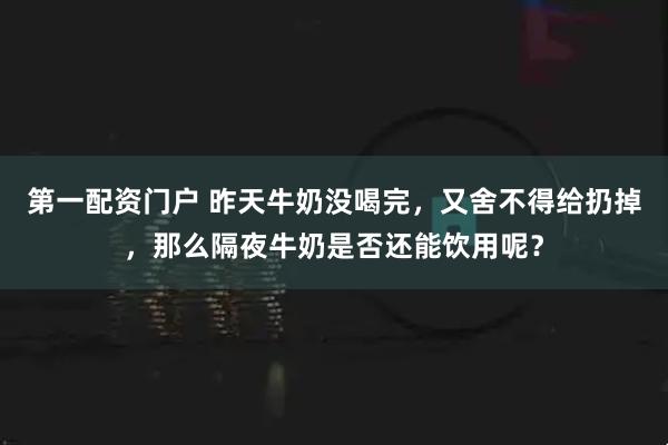 第一配资门户 昨天牛奶没喝完，又舍不得给扔掉，那么隔夜牛奶是否还能饮用呢？