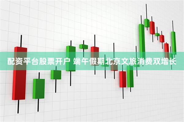配资平台股票开户 端午假期北京文旅消费双增长
