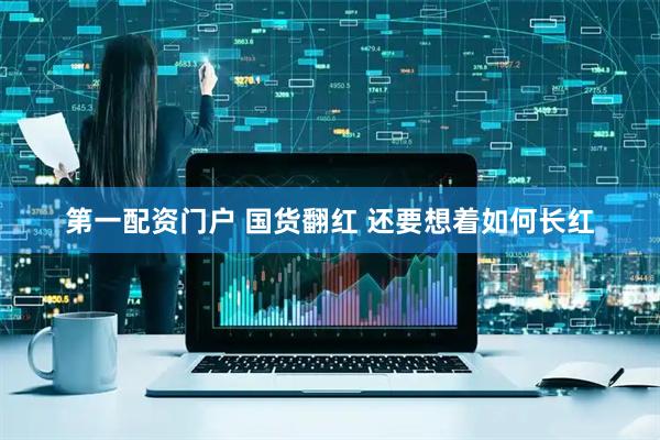 第一配资门户 国货翻红 还要想着如何长红