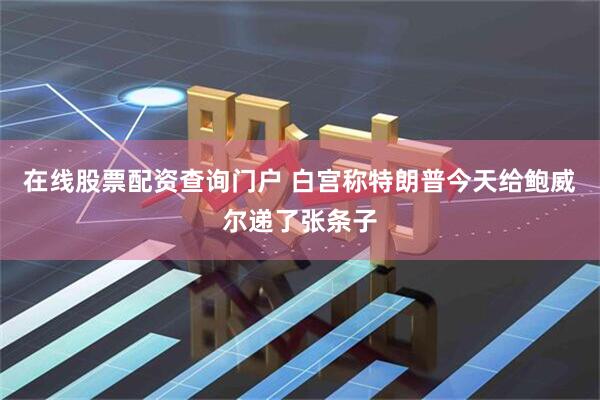 在线股票配资查询门户 白宫称特朗普今天给鲍威尔递了张条子