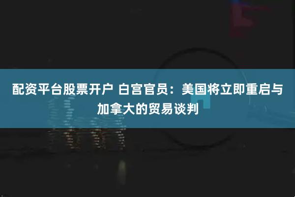 配资平台股票开户 白宫官员：美国将立即重启与加拿大的贸易谈判