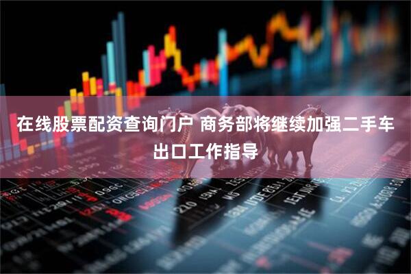 在线股票配资查询门户 商务部将继续加强二手车出口工作指导
