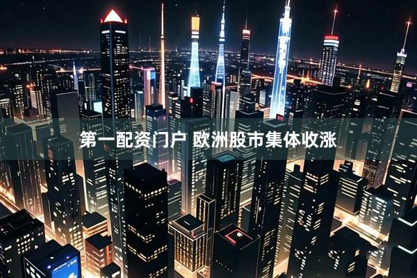 第一配资门户 欧洲股市集体收涨