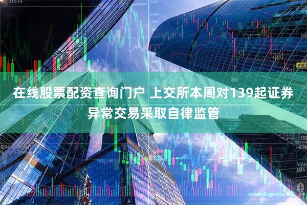 在线股票配资查询门户 上交所本周对139起证券异常交易采取自律监管