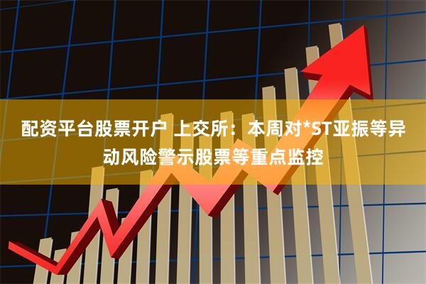 配资平台股票开户 上交所：本周对*ST亚振等异动风险警示股票等重点监控