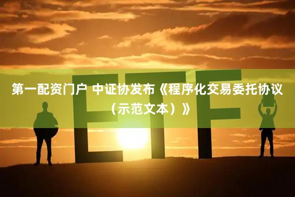 第一配资门户 中证协发布《程序化交易委托协议（示范文本）》