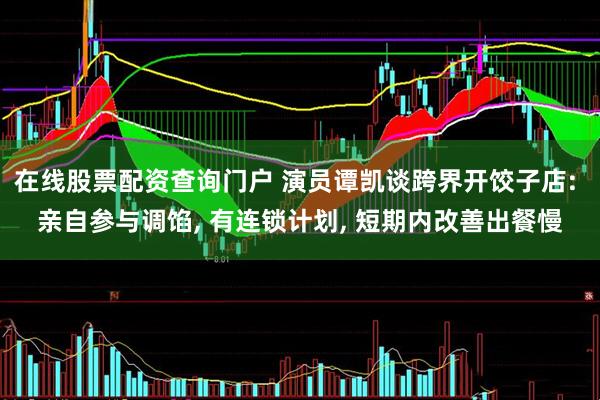 在线股票配资查询门户 演员谭凯谈跨界开饺子店: 亲自参与调馅, 有连锁计划, 短期内改善出餐慢