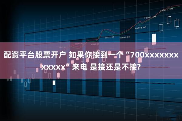 配资平台股票开户 如果你接到一个“700xxxxxxxxxxxx”来电 是接还是不接?