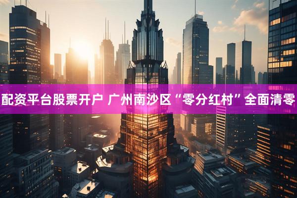 配资平台股票开户 广州南沙区“零分红村”全面清零
