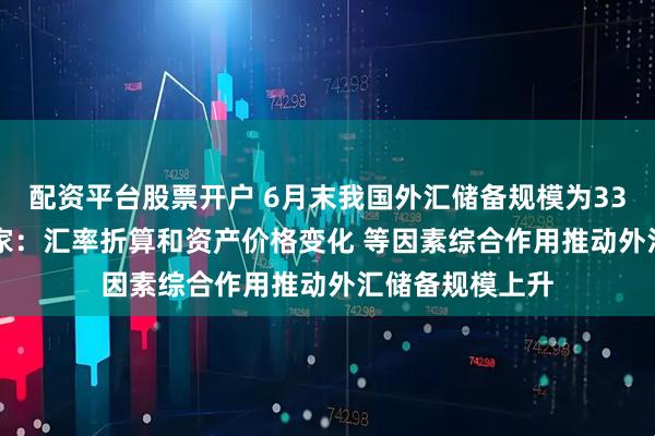 配资平台股票开户 6月末我国外汇储备规模为33174亿美元 专家：汇率折算和资产价格变化 等因素综合作用推动外汇储备规模上升