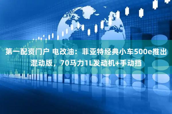 第一配资门户 电改油：菲亚特经典小车500e推出混动版，70马力1L发动机+手动挡