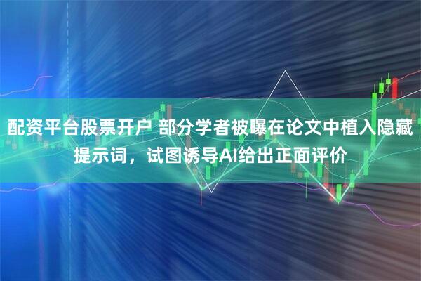 配资平台股票开户 部分学者被曝在论文中植入隐藏提示词，试图诱导AI给出正面评价
