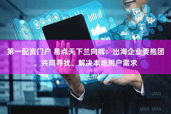 第一配资门户 易点天下兰向辉：出海企业要抱团，共同寻找、解决本地用户需求