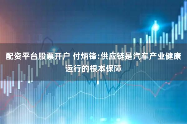 配资平台股票开户 付炳锋:供应链是汽车产业健康运行的根本保障