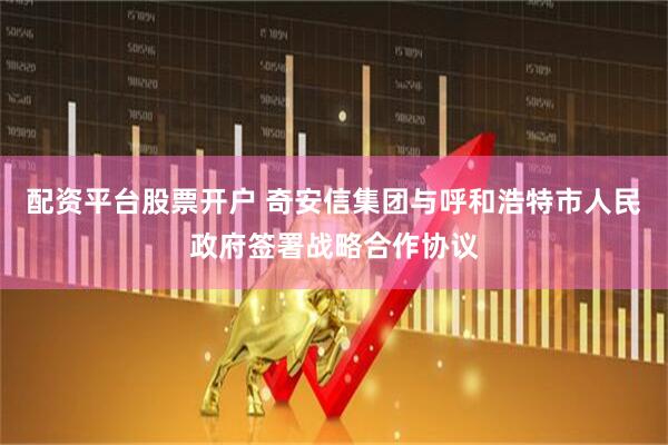 配资平台股票开户 奇安信集团与呼和浩特市人民政府签署战略合作协议
