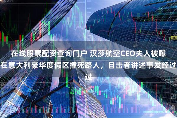 在线股票配资查询门户 汉莎航空CEO夫人被曝在意大利豪华度假区撞死路人，目击者讲述事发经过