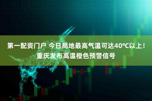 第一配资门户 今日局地最高气温可达40℃以上！重庆发布高温橙色预警信号