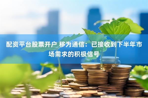 配资平台股票开户 移为通信：已接收到下半年市场需求的积极信号