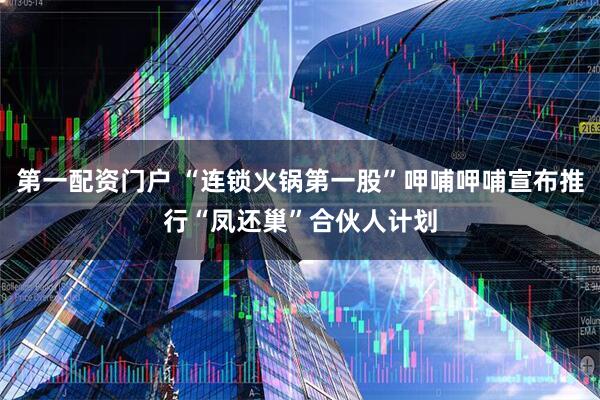 第一配资门户 “连锁火锅第一股”呷哺呷哺宣布推行“凤还巢”合伙人计划