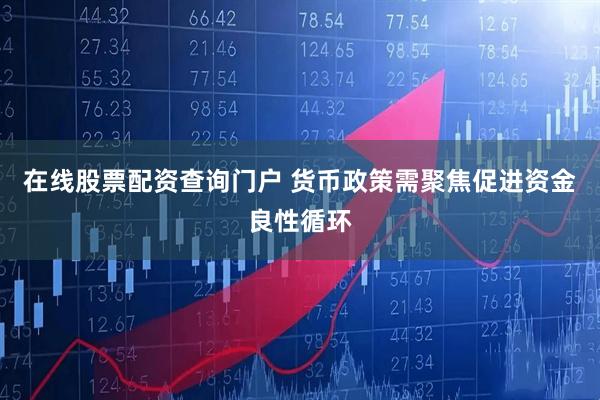 在线股票配资查询门户 货币政策需聚焦促进资金良性循环