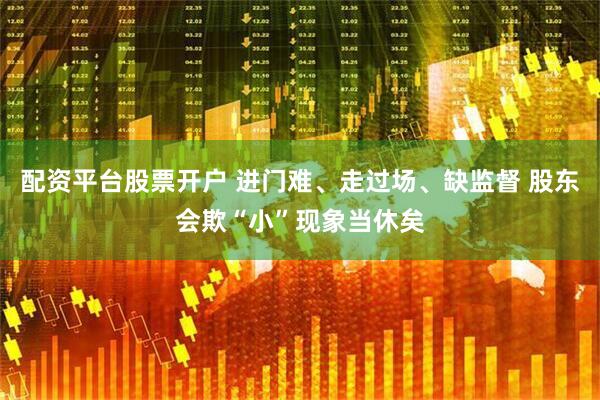 配资平台股票开户 进门难、走过场、缺监督 股东会欺“小”现象当休矣