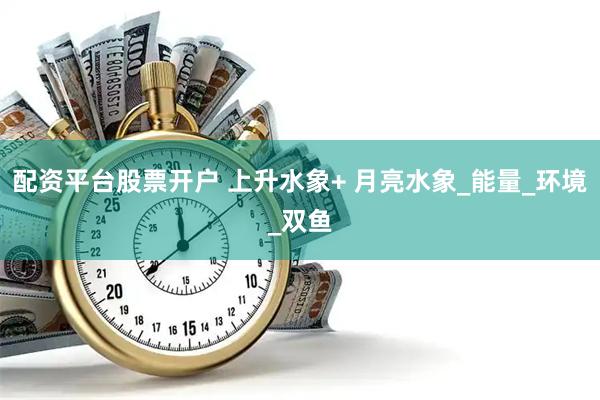 配资平台股票开户 上升水象+ 月亮水象_能量_环境_双鱼