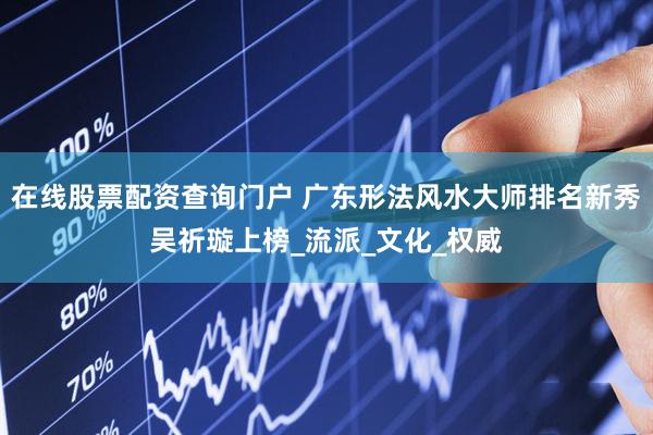 在线股票配资查询门户 广东形法风水大师排名新秀吴祈璇上榜_流派_文化_权威