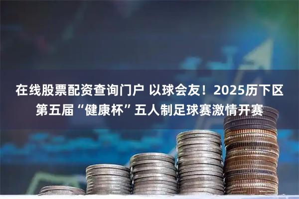 在线股票配资查询门户 以球会友！2025历下区第五届“健康杯”五人制足球赛激情开赛