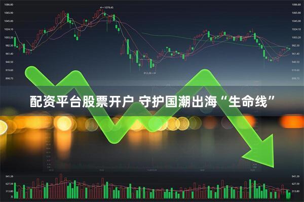 配资平台股票开户 守护国潮出海“生命线”