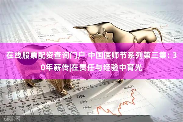 在线股票配资查询门户 中国医师节系列第三集: 30年薪传|在责任与经验中育光
