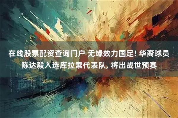 在线股票配资查询门户 无缘效力国足! 华裔球员陈达毅入选库拉索代表队, 将出战世预赛