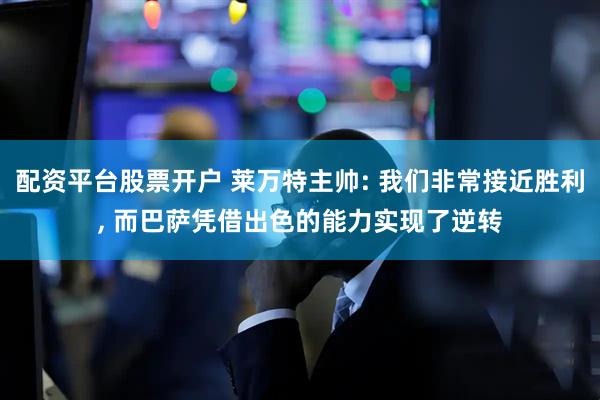 配资平台股票开户 莱万特主帅: 我们非常接近胜利, 而巴萨凭借出色的能力实现了逆转