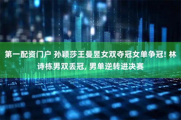 第一配资门户 孙颖莎王曼昱女双夺冠女单争冠! 林诗栋男双丢冠, 男单逆转进决赛