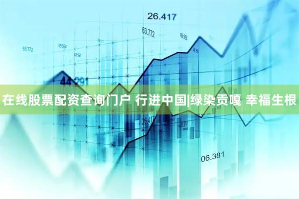在线股票配资查询门户 行进中国|绿染贡嘎 幸福生根