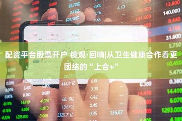 配资平台股票开户 镜观·回响|从卫生健康合作看更团结的“上合+”