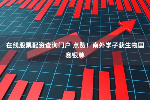 在线股票配资查询门户 点赞！南外学子获生物国赛银牌